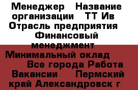 Менеджер › Название организации ­ ТТ-Ив › Отрасль предприятия ­ Финансовый менеджмент › Минимальный оклад ­ 35 000 - Все города Работа » Вакансии   . Пермский край,Александровск г.